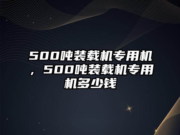 500噸裝載機(jī)專用機(jī)，500噸裝載機(jī)專用機(jī)多少錢