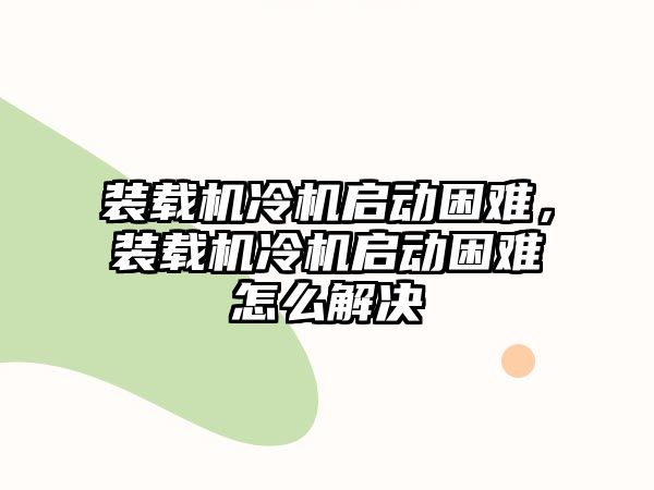 裝載機冷機啟動困難，裝載機冷機啟動困難怎么解決