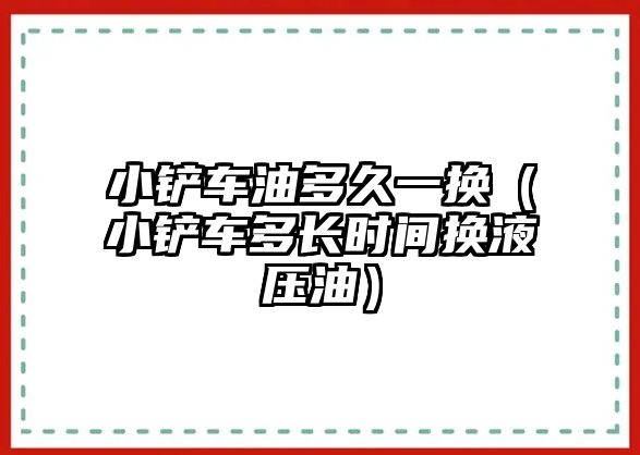 小鏟車油多久一換（小鏟車多長(zhǎng)時(shí)間換液壓油）