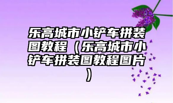 樂(lè)高城市小鏟車拼裝圖教程（樂(lè)高城市小鏟車拼裝圖教程圖片）