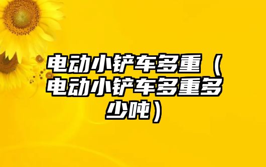 電動小鏟車多重（電動小鏟車多重多少噸）