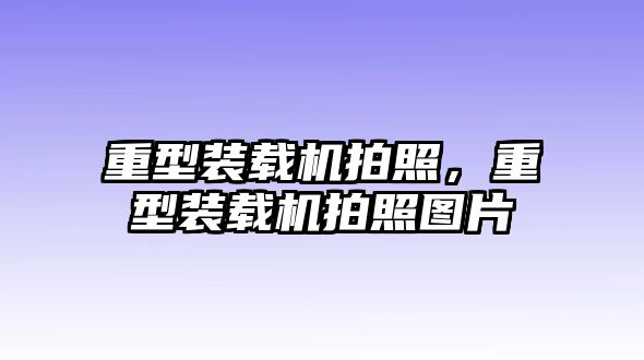 重型裝載機拍照，重型裝載機拍照圖片