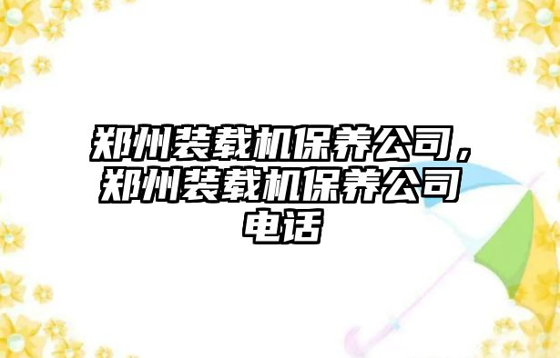 鄭州裝載機(jī)保養(yǎng)公司，鄭州裝載機(jī)保養(yǎng)公司電話