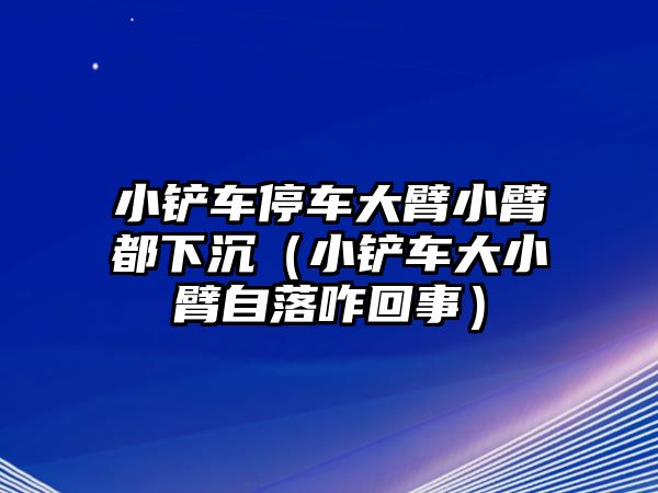 小鏟車(chē)停車(chē)大臂小臂都下沉（小鏟車(chē)大小臂自落咋回事）