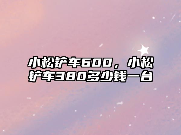 小松鏟車600，小松鏟車380多少錢一臺(tái)