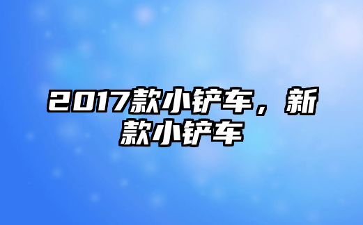 2017款小鏟車，新款小鏟車