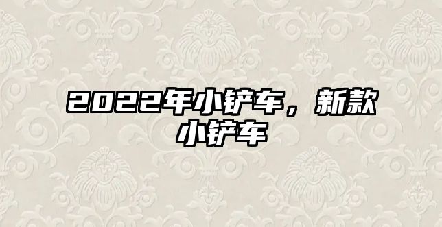 2022年小鏟車，新款小鏟車