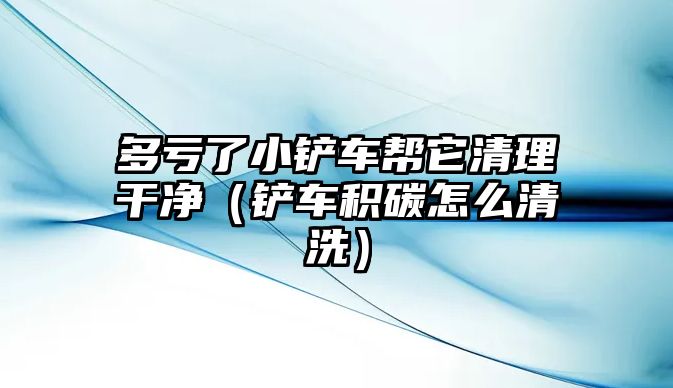 多虧了小鏟車幫它清理干凈（鏟車積碳怎么清洗）