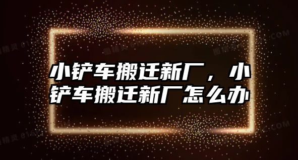 小鏟車搬遷新廠，小鏟車搬遷新廠怎么辦