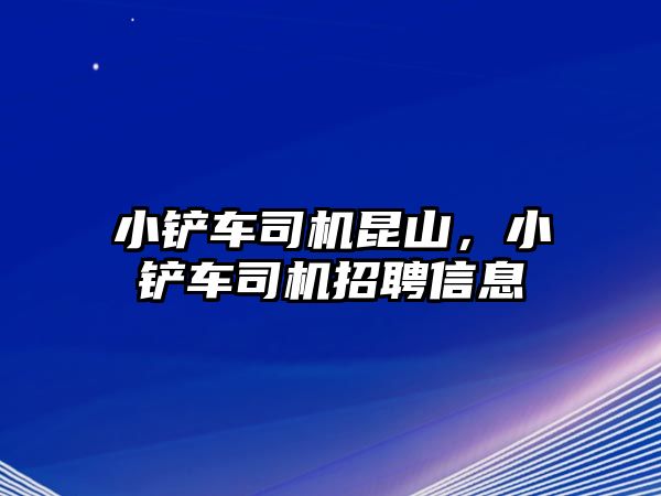 小鏟車司機昆山，小鏟車司機招聘信息