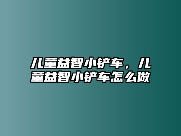 兒童益智小鏟車，兒童益智小鏟車怎么做