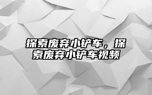 探索廢棄小鏟車，探索廢棄小鏟車視頻