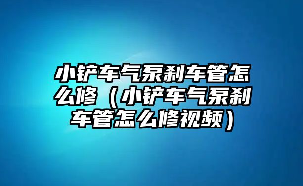 小鏟車氣泵剎車管怎么修（小鏟車氣泵剎車管怎么修視頻）