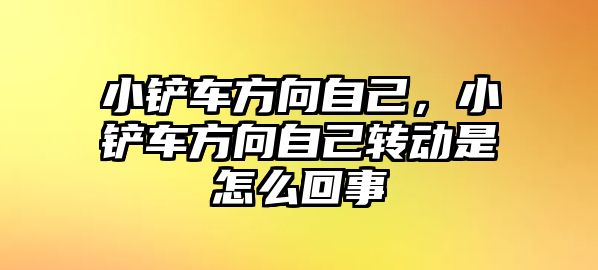 小鏟車方向自己，小鏟車方向自己轉動是怎么回事