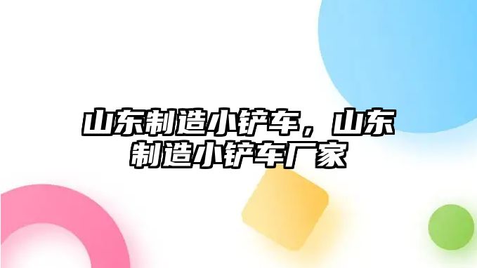 山東制造小鏟車，山東制造小鏟車廠家