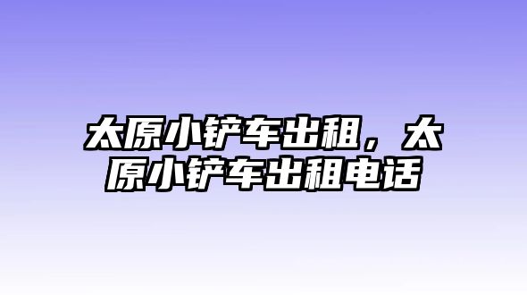 太原小鏟車出租，太原小鏟車出租電話