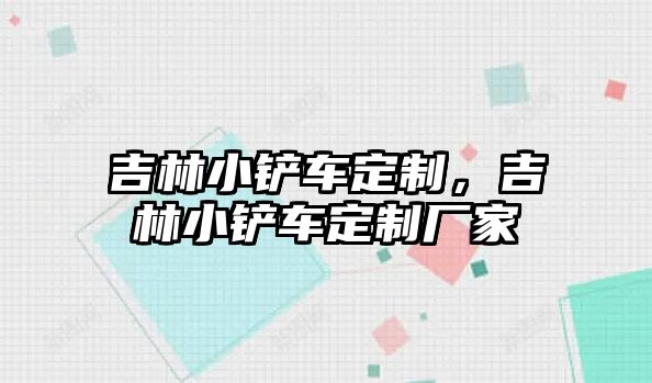 吉林小鏟車定制，吉林小鏟車定制廠家