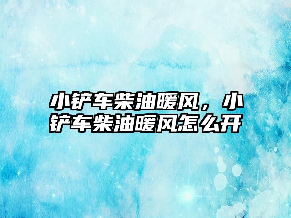 小鏟車柴油暖風，小鏟車柴油暖風怎么開