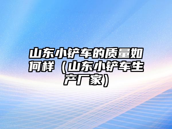 山東小鏟車的質(zhì)量如何樣（山東小鏟車生產(chǎn)廠家）