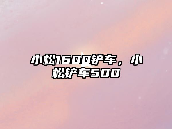 小松1600鏟車，小松鏟車500