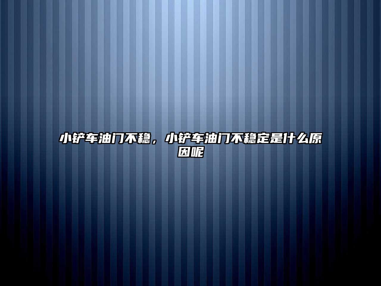 小鏟車油門不穩，小鏟車油門不穩定是什么原因呢