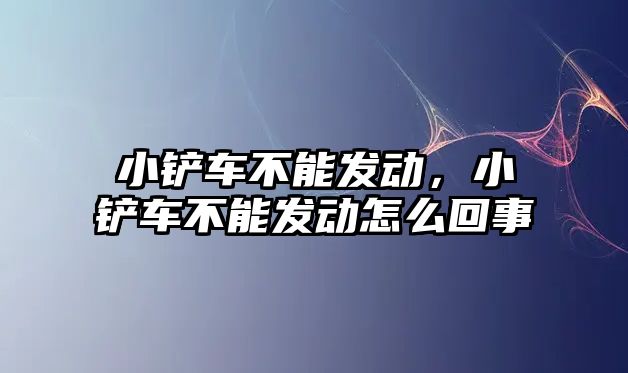 小鏟車不能發動，小鏟車不能發動怎么回事