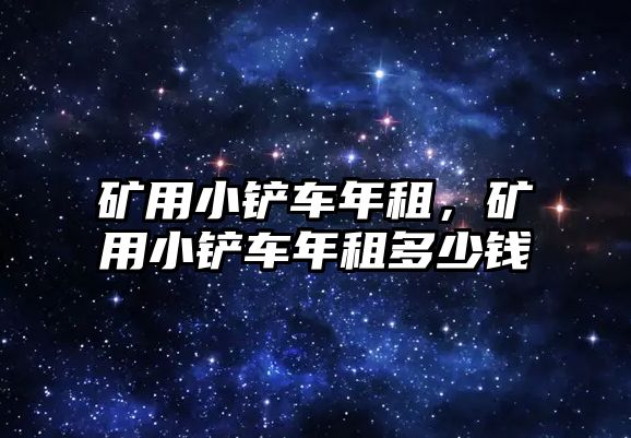 礦用小鏟車年租，礦用小鏟車年租多少錢