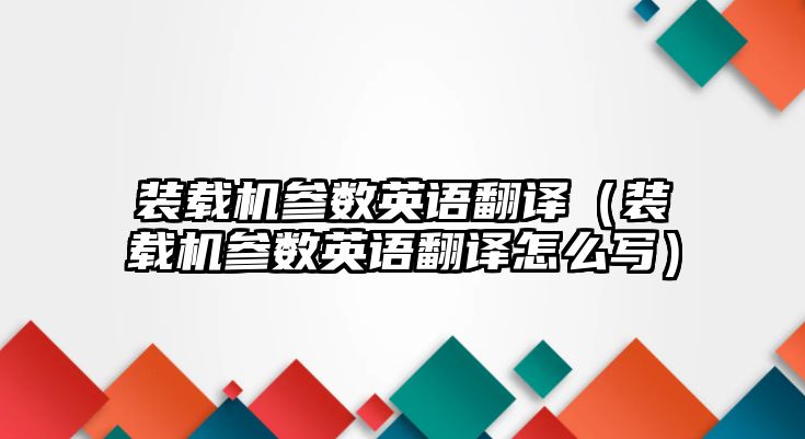 裝載機參數英語翻譯（裝載機參數英語翻譯怎么寫）