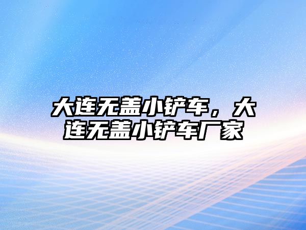 大連無蓋小鏟車，大連無蓋小鏟車廠家