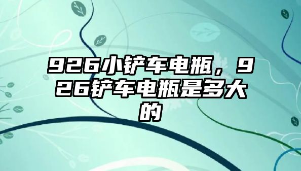 926小鏟車電瓶，926鏟車電瓶是多大的