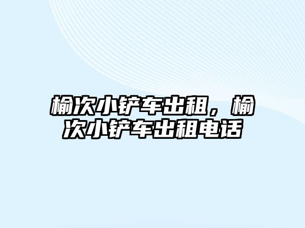 榆次小鏟車出租，榆次小鏟車出租電話