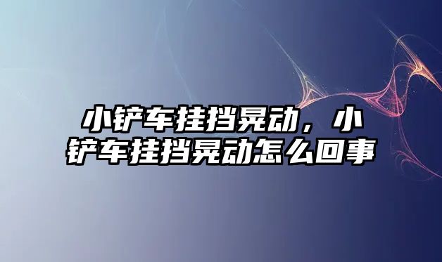 小鏟車掛擋晃動，小鏟車掛擋晃動怎么回事