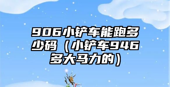 906小鏟車能跑多少碼（小鏟車946多大馬力的）