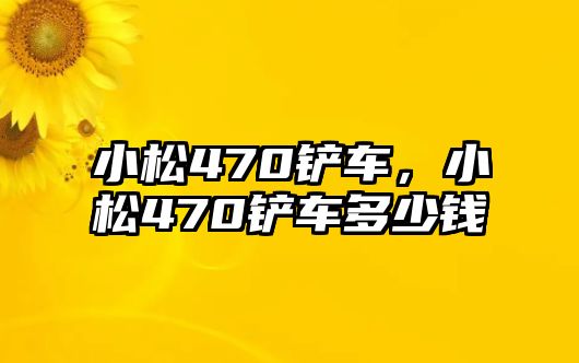 小松470鏟車，小松470鏟車多少錢