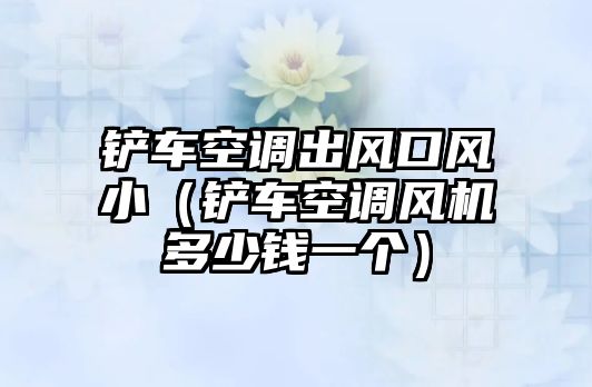 鏟車空調出風口風小（鏟車空調風機多少錢一個）