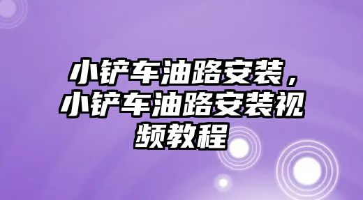 小鏟車油路安裝，小鏟車油路安裝視頻教程