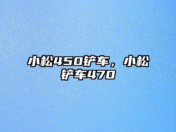 小松450鏟車，小松鏟車470