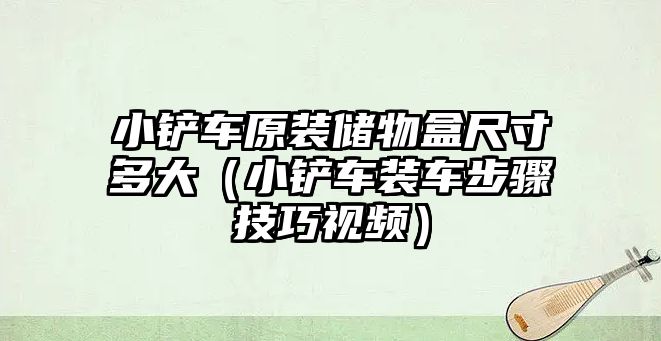 小鏟車原裝儲物盒尺寸多大（小鏟車裝車步驟技巧視頻）