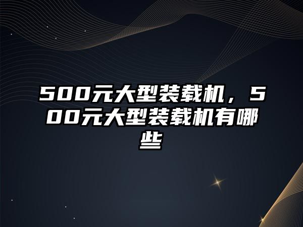 500元大型裝載機(jī)，500元大型裝載機(jī)有哪些