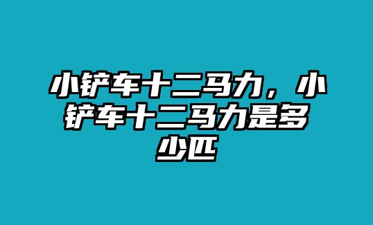 小鏟車十二馬力，小鏟車十二馬力是多少匹