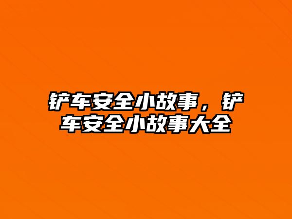 鏟車安全小故事，鏟車安全小故事大全