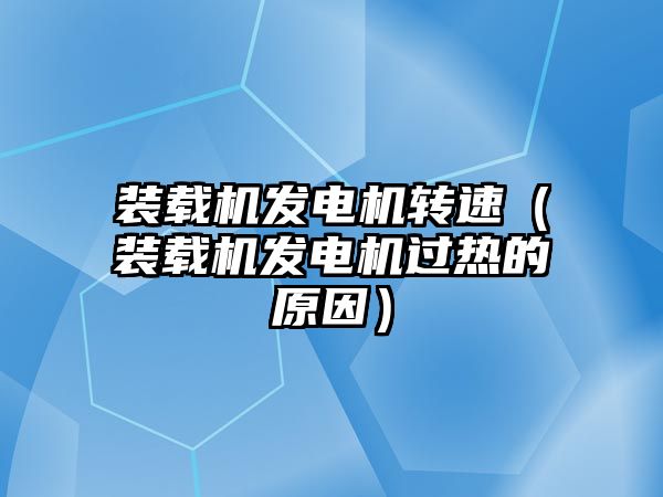 裝載機發電機轉速（裝載機發電機過熱的原因）