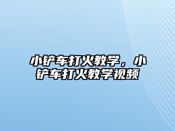 小鏟車打火教學，小鏟車打火教學視頻