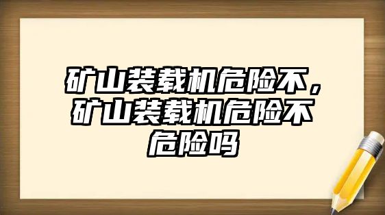 礦山裝載機危險不，礦山裝載機危險不危險嗎