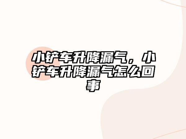 小鏟車升降漏氣，小鏟車升降漏氣怎么回事