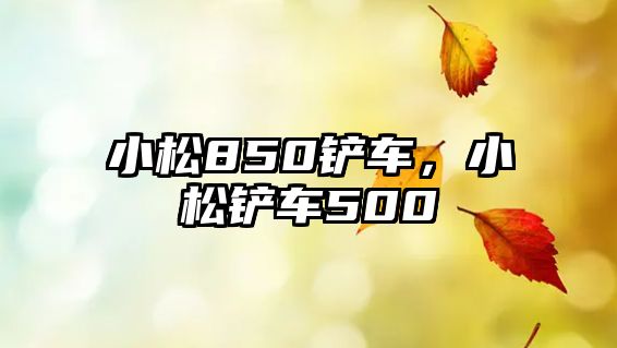 小松850鏟車，小松鏟車500