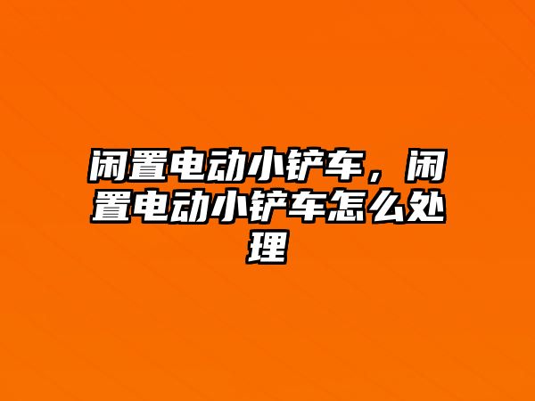 閑置電動小鏟車，閑置電動小鏟車怎么處理