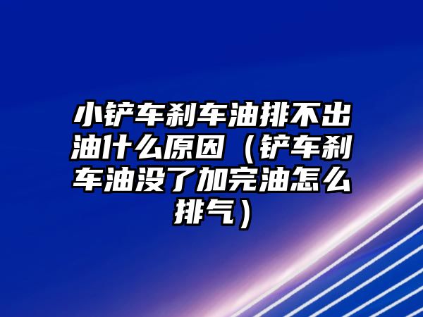 小鏟車剎車油排不出油什么原因（鏟車剎車油沒了加完油怎么排氣）