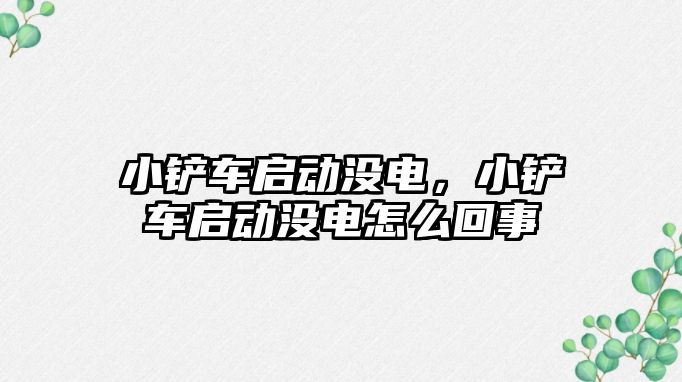 小鏟車啟動沒電，小鏟車啟動沒電怎么回事