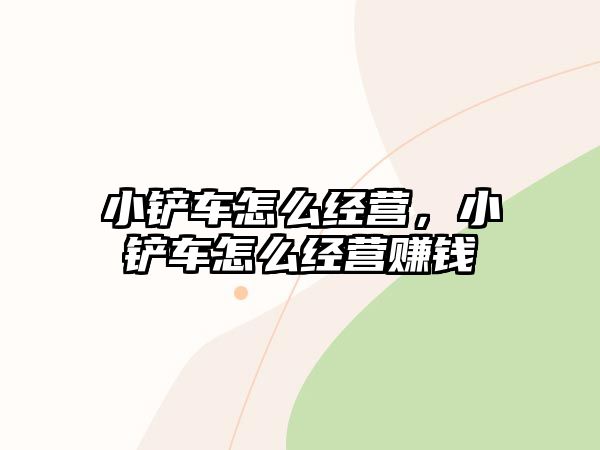 小鏟車怎么經營，小鏟車怎么經營賺錢